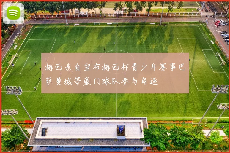 梅西亲自宣布梅西杯青少年赛事巴萨曼城等豪门球队参与角逐