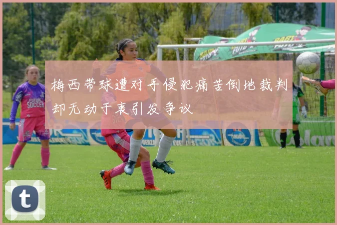 梅西带球遭对手侵犯痛苦倒地裁判却无动于衷引发争议