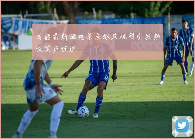 马赫雷斯晒绝杀点球庆祝图引发热议笑声连连