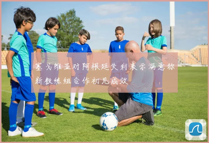 塞戈维亚对阿根廷失利表示满意称新教练组合作初见成效