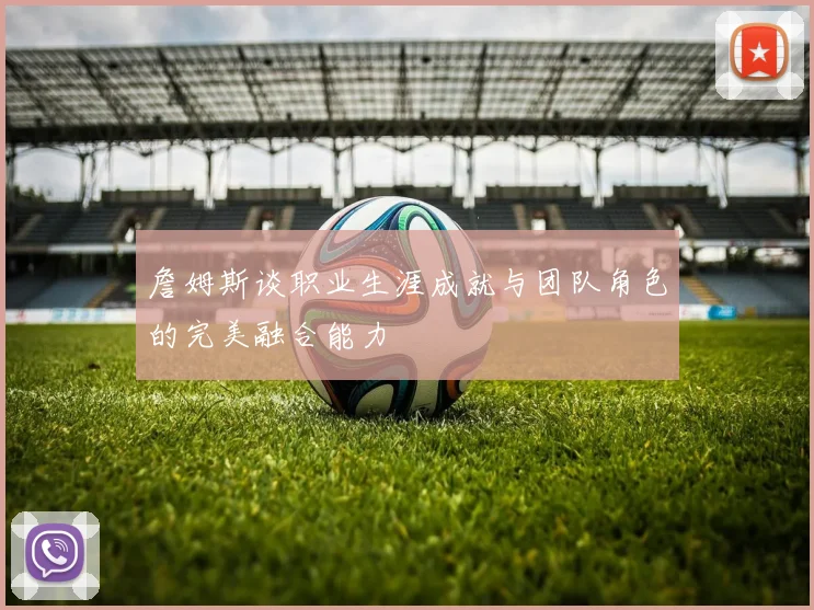 詹姆斯谈职业生涯成就与团队角色的完美融合能力