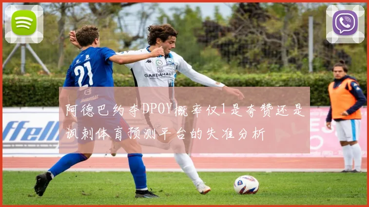 阿德巴约夺DPOY概率仅1是夸赞还是讽刺体育预测平台的失准分析