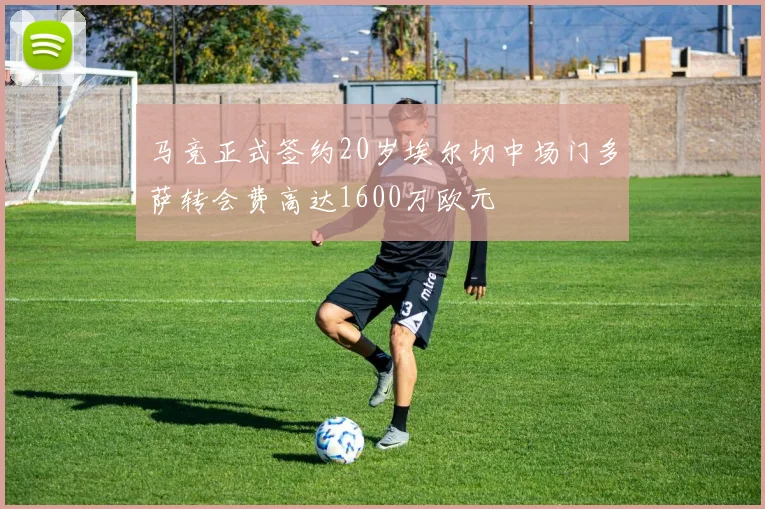 马竞正式签约20岁埃尔切中场门多萨转会费高达1600万欧元