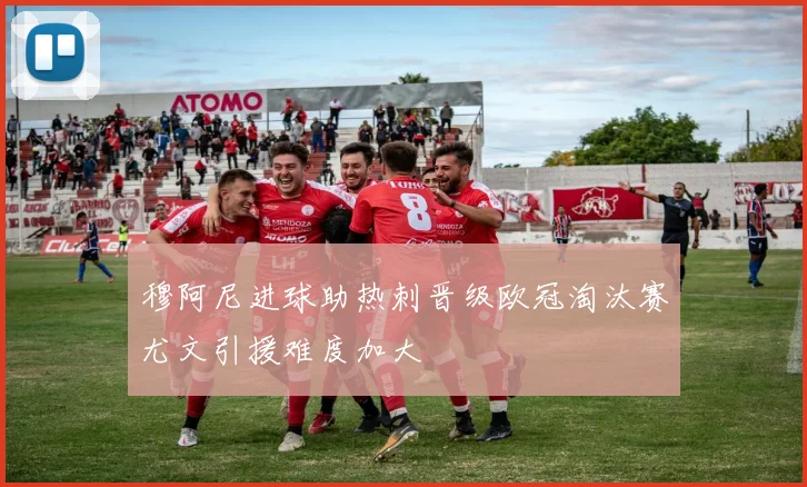 穆阿尼进球助热刺晋级欧冠淘汰赛尤文引援难度加大