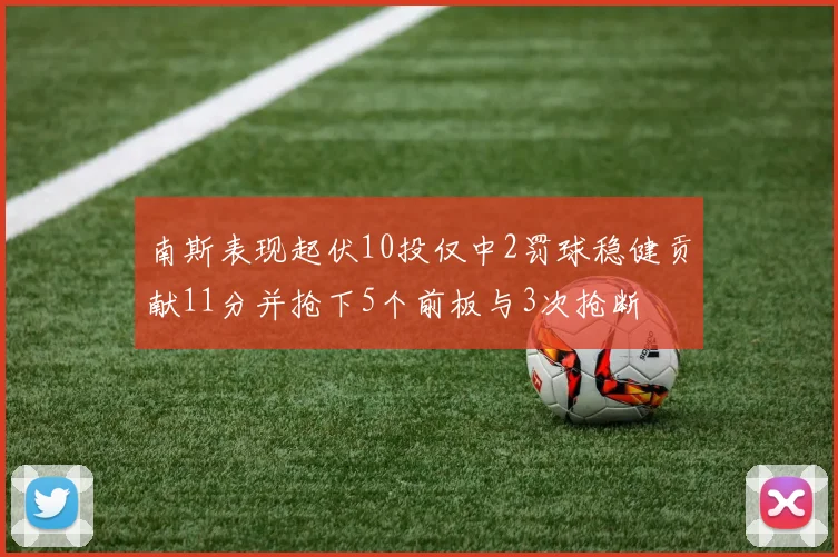 南斯表现起伏10投仅中2罚球稳健贡献11分并抢下5个前板与3次抢断