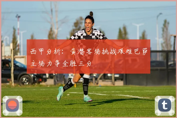 西甲分析:黄潜客场挑战艰难巴萨主场力争全胜三分