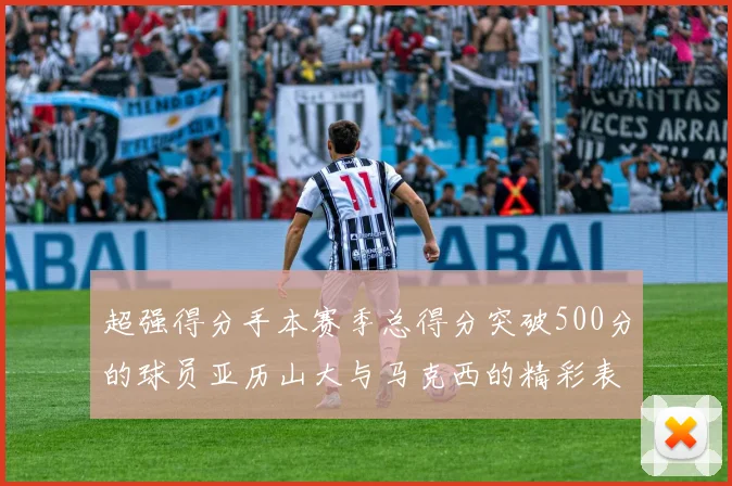 超强得分手本赛季总得分突破500分的球员亚历山大与马克西的精彩表现分析