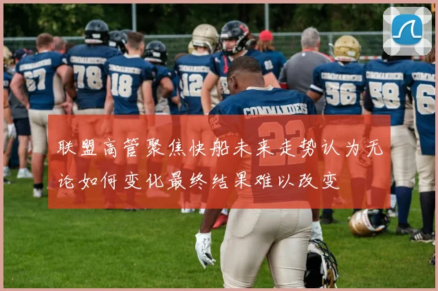 联盟高管聚焦快船未来走势认为无论如何变化最终结果难以改变