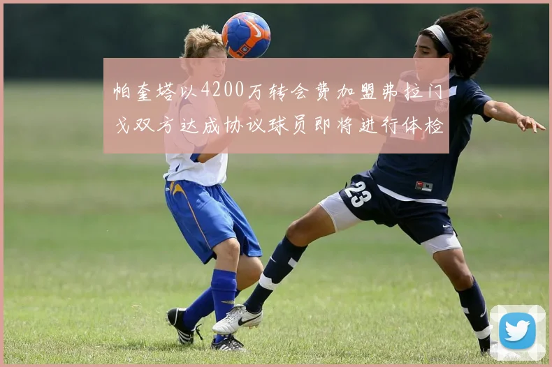 帕奎塔以4200万转会费加盟弗拉门戈双方达成协议球员即将进行体检