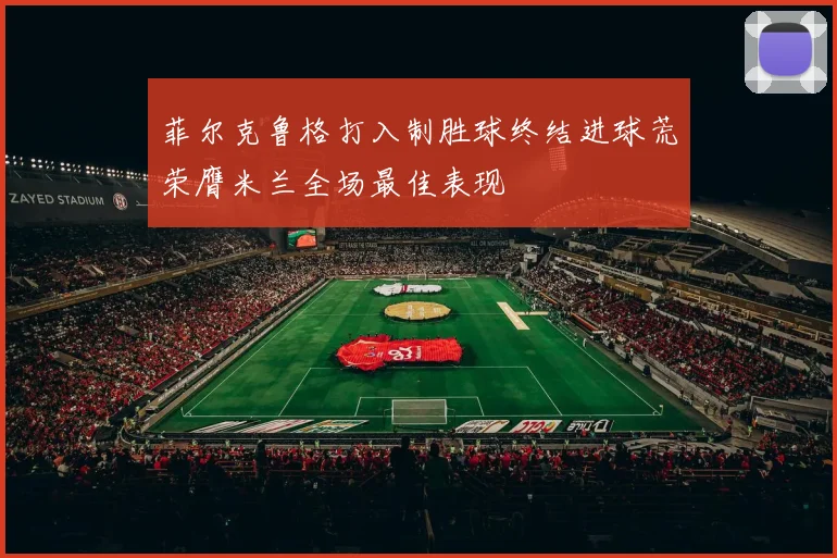 菲尔克鲁格打入制胜球终结进球荒荣膺米兰全场最佳表现