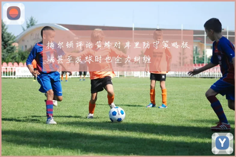 梅尔顿评论黄蜂对库里防守策略极端甚至发球时也全力纠缠