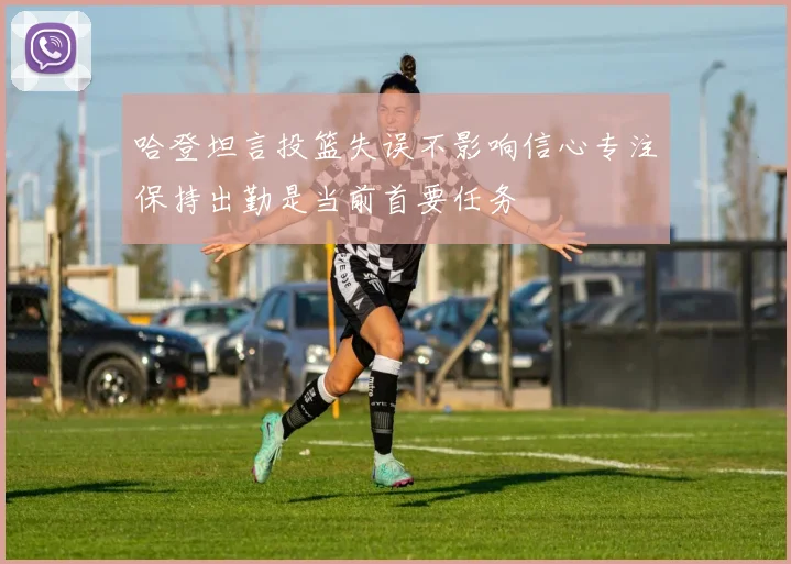 哈登坦言投篮失误不影响信心专注保持出勤是当前首要任务