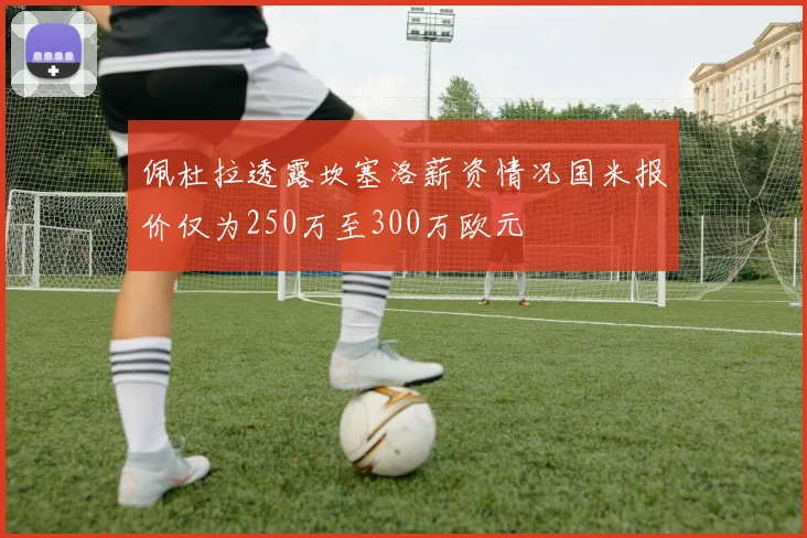 佩杜拉透露坎塞洛薪资情况国米报价仅为250万至300万欧元