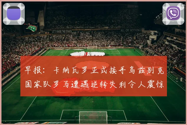 早报：卡纳瓦罗正式接手乌兹别克国家队罗马遭遇逆转失利令人震惊