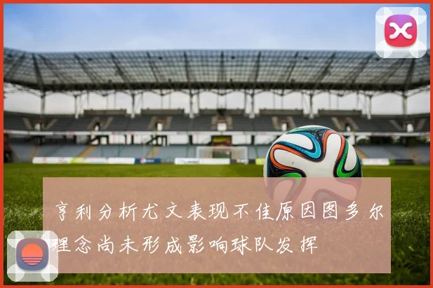 亨利分析尤文表现不佳原因图多尔理念尚未形成影响球队发挥
