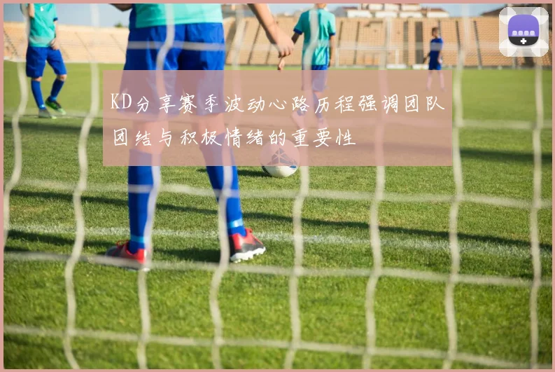 KD分享赛季波动心路历程强调团队团结与积极情绪的重要性
