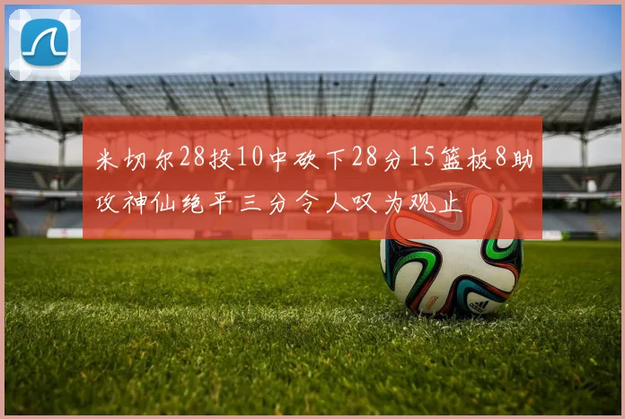 米切尔28投10中砍下28分15篮板8助攻神仙绝平三分令人叹为观止