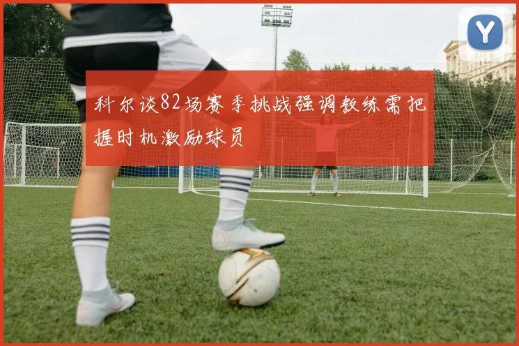 科尔谈82场赛季挑战强调教练需把握时机激励球员