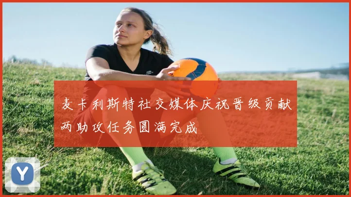 麦卡利斯特社交媒体庆祝晋级贡献两助攻任务圆满完成