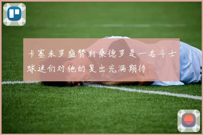 卡塞米罗盛赞利桑德罗是一名斗士球迷们对他的复出充满期待
