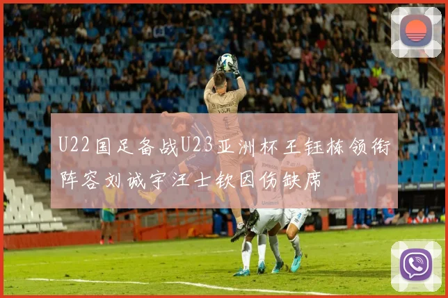 U22国足备战U23亚洲杯王钰栋领衔阵容刘诚宇汪士钦因伤缺席