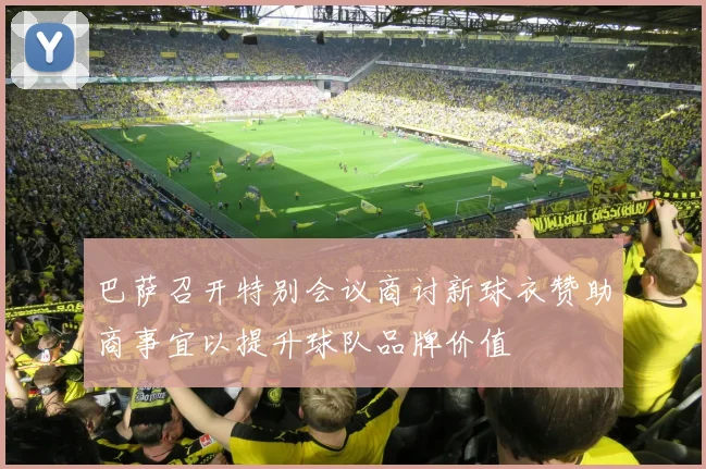 巴萨召开特别会议商讨新球衣赞助商事宜以提升球队品牌价值