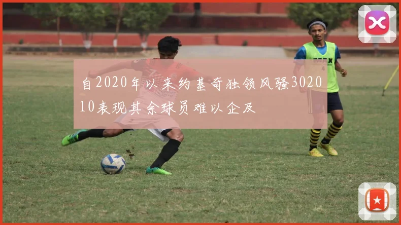 自2020年以来约基奇独领风骚302010表现其余球员难以企及
