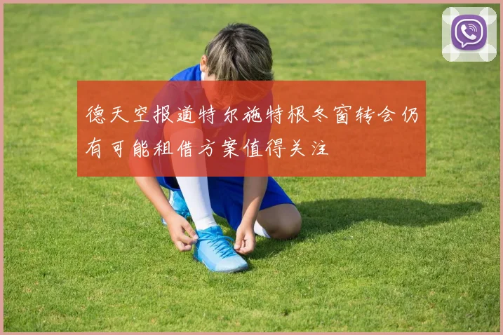 德天空报道特尔施特根冬窗转会仍有可能租借方案值得关注