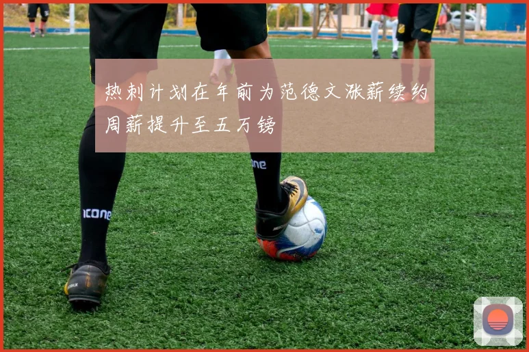 热刺计划在年前为范德文涨薪续约周薪提升至五万镑
