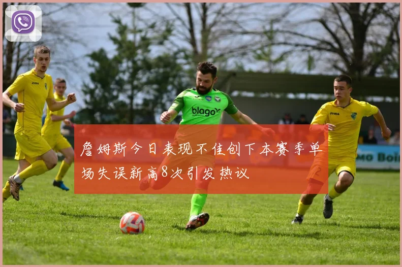 詹姆斯今日表现不佳创下本赛季单场失误新高8次引发热议