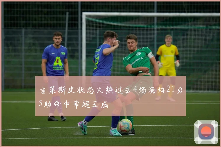 吉莱斯皮状态火热过去4场场均21分5助命中率超五成