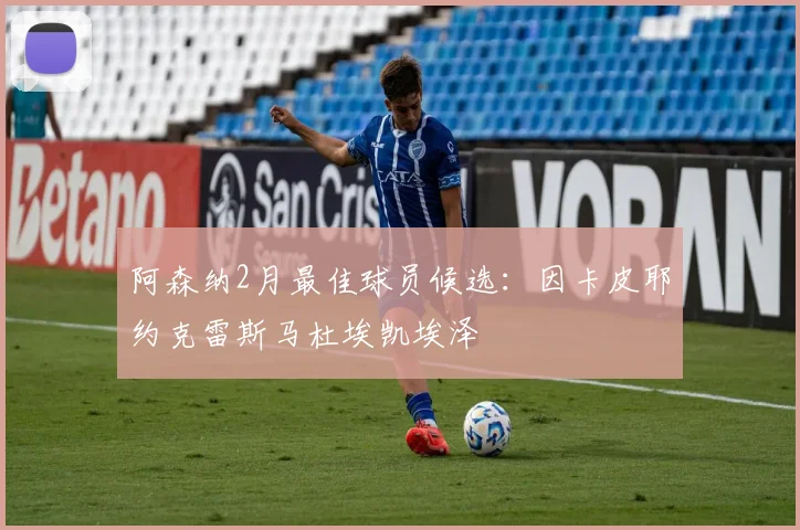 阿森纳2月最佳球员候选：因卡皮耶约克雷斯马杜埃凯埃泽