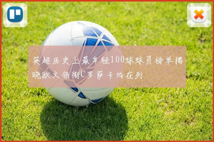 英超历史上最年轻100球球员榜单揭晓欧文领衔C罗萨卡均在列