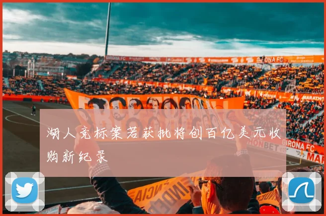 湖人竞标案若获批将创百亿美元收购新纪录