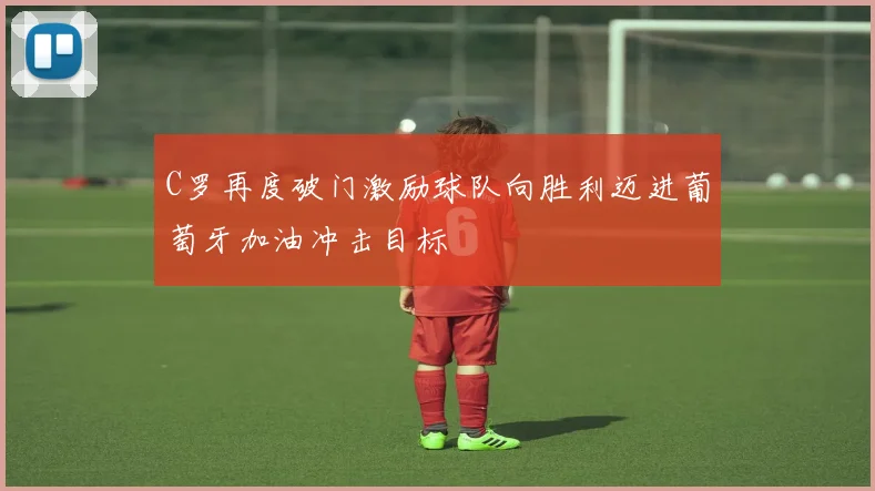 C罗再度破门激励球队向胜利迈进葡萄牙加油冲击目标