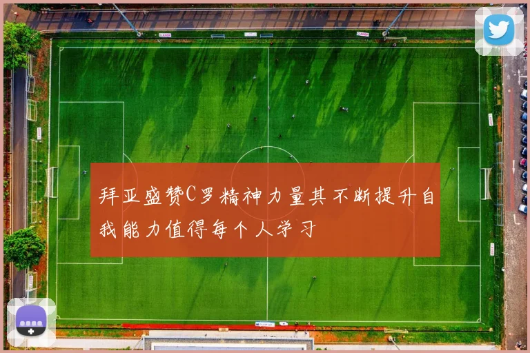拜亚盛赞C罗精神力量其不断提升自我能力值得每个人学习