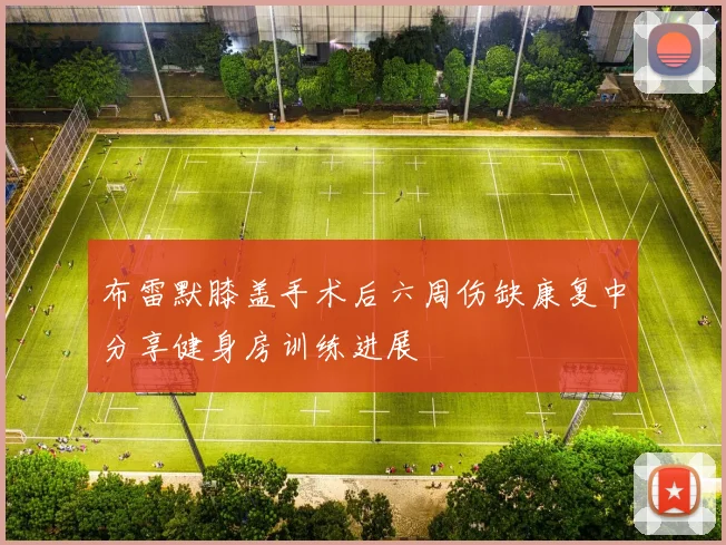 布雷默膝盖手术后六周伤缺康复中分享健身房训练进展