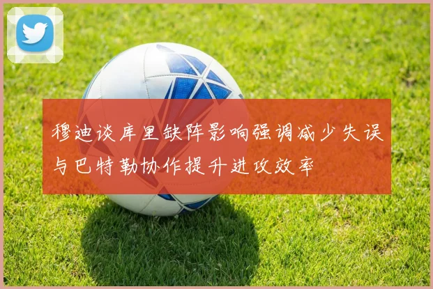 穆迪谈库里缺阵影响强调减少失误与巴特勒协作提升进攻效率