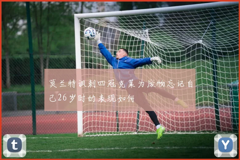 莫兰特讽刺四冠克莱为废物忘记自己26岁时的表现如何