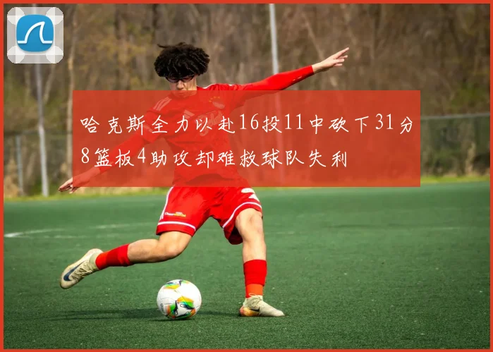 哈克斯全力以赴16投11中砍下31分8篮板4助攻却难救球队失利