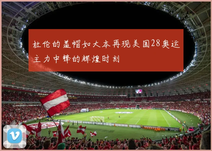 杜伦的盖帽如大本再现美国28奥运主力中锋的辉煌时刻