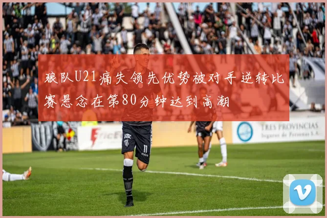 狼队U21痛失领先优势被对手逆转比赛悬念在第80分钟达到高潮