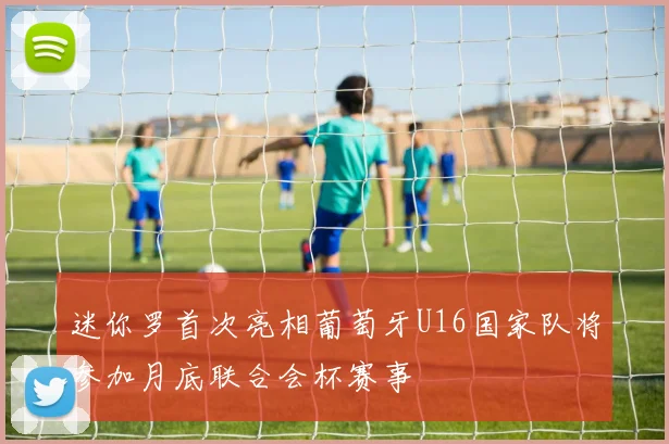 迷你罗首次亮相葡萄牙U16国家队将参加月底联合会杯赛事
