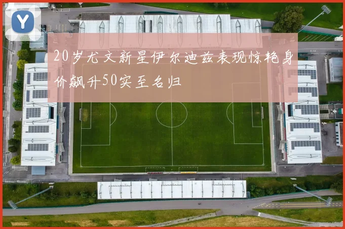 20岁尤文新星伊尔迪兹表现惊艳身价飙升50实至名归