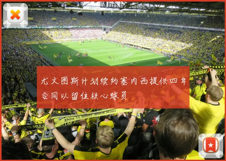 尤文图斯计划续约塞内西提供四年合同以留住核心球员